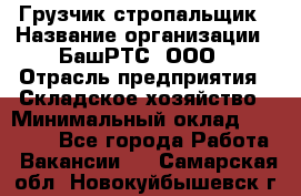 Грузчик-стропальщик › Название организации ­ БашРТС, ООО › Отрасль предприятия ­ Складское хозяйство › Минимальный оклад ­ 17 000 - Все города Работа » Вакансии   . Самарская обл.,Новокуйбышевск г.